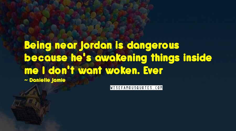 Danielle Jamie Quotes: Being near Jordan is dangerous because he's awakening things inside me I don't want woken. Ever