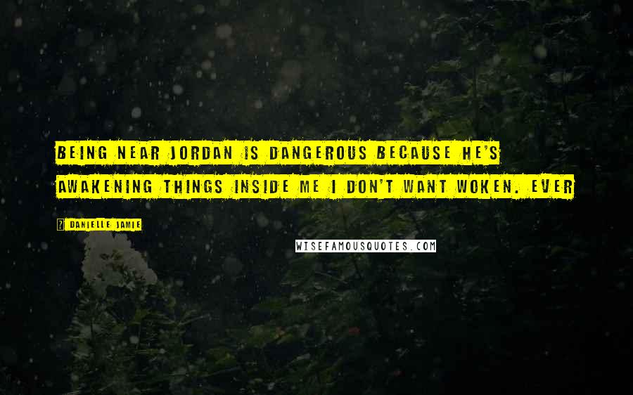 Danielle Jamie Quotes: Being near Jordan is dangerous because he's awakening things inside me I don't want woken. Ever