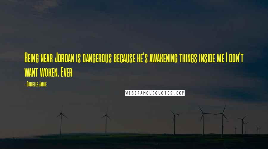 Danielle Jamie Quotes: Being near Jordan is dangerous because he's awakening things inside me I don't want woken. Ever