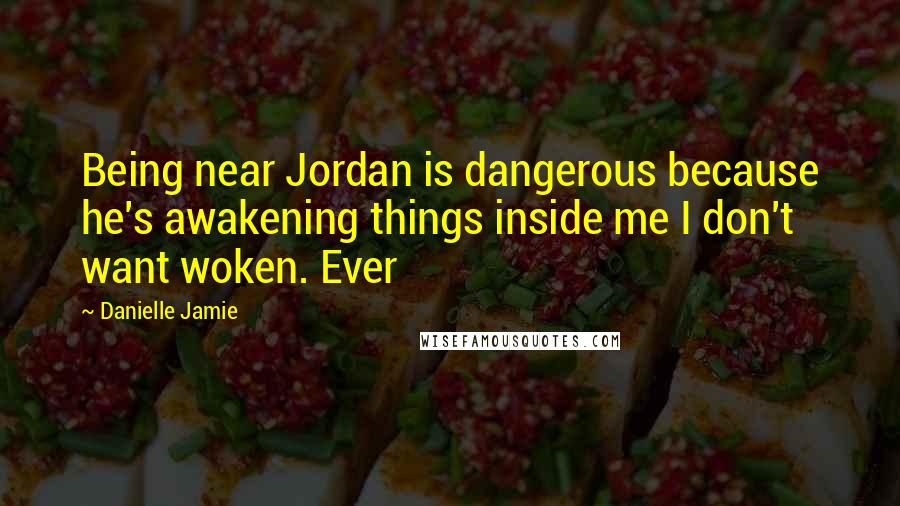 Danielle Jamie Quotes: Being near Jordan is dangerous because he's awakening things inside me I don't want woken. Ever