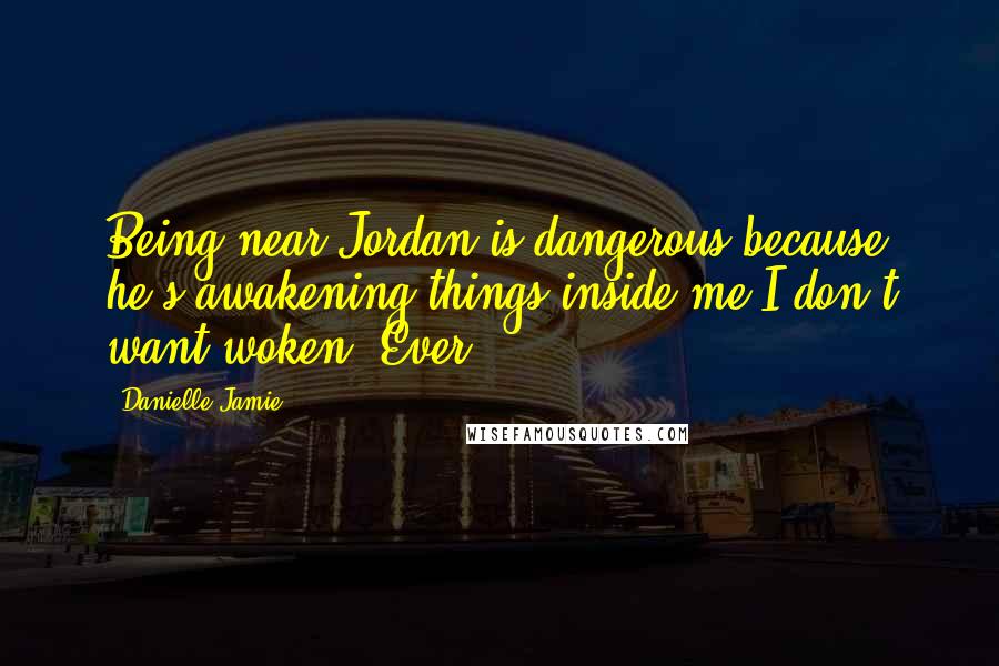 Danielle Jamie Quotes: Being near Jordan is dangerous because he's awakening things inside me I don't want woken. Ever