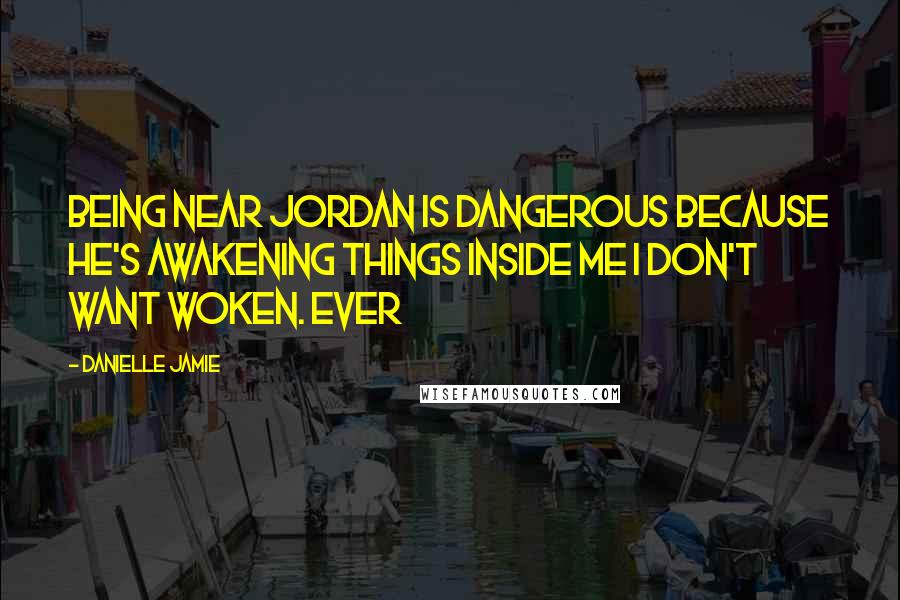 Danielle Jamie Quotes: Being near Jordan is dangerous because he's awakening things inside me I don't want woken. Ever