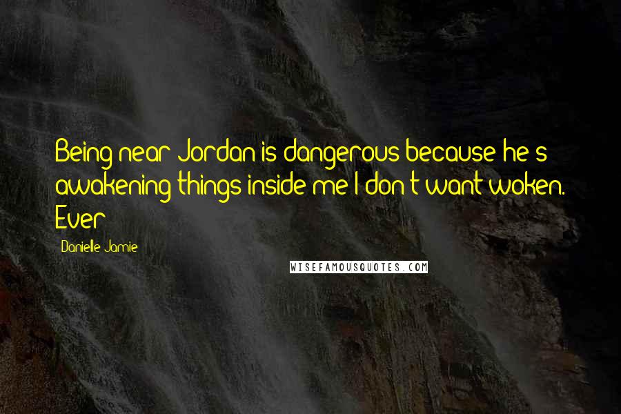 Danielle Jamie Quotes: Being near Jordan is dangerous because he's awakening things inside me I don't want woken. Ever