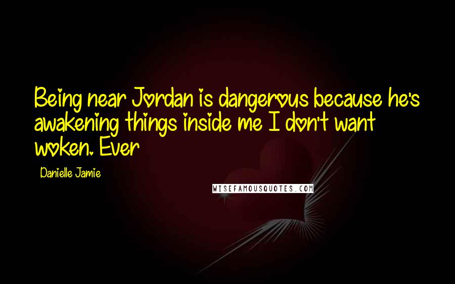 Danielle Jamie Quotes: Being near Jordan is dangerous because he's awakening things inside me I don't want woken. Ever