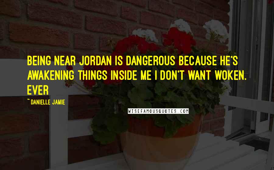 Danielle Jamie Quotes: Being near Jordan is dangerous because he's awakening things inside me I don't want woken. Ever