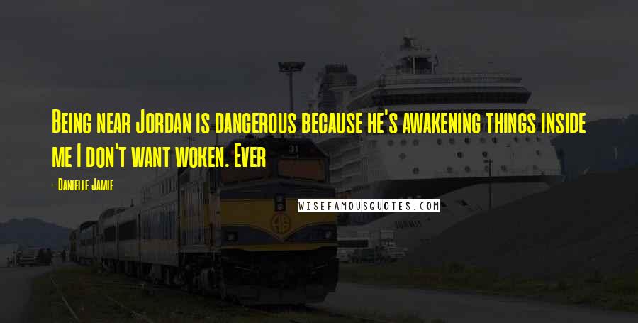 Danielle Jamie Quotes: Being near Jordan is dangerous because he's awakening things inside me I don't want woken. Ever