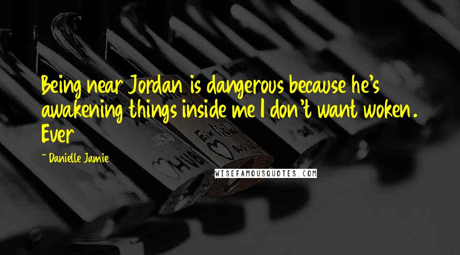 Danielle Jamie Quotes: Being near Jordan is dangerous because he's awakening things inside me I don't want woken. Ever