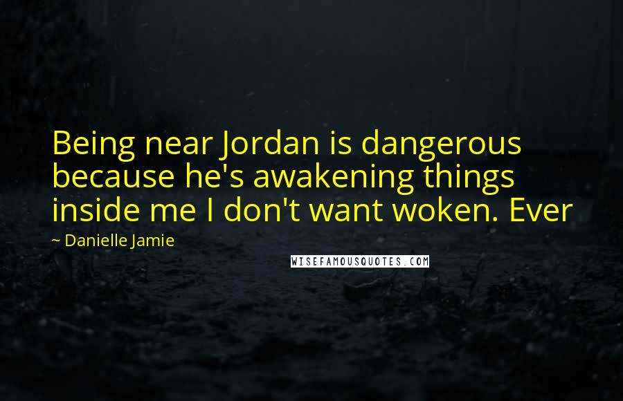 Danielle Jamie Quotes: Being near Jordan is dangerous because he's awakening things inside me I don't want woken. Ever