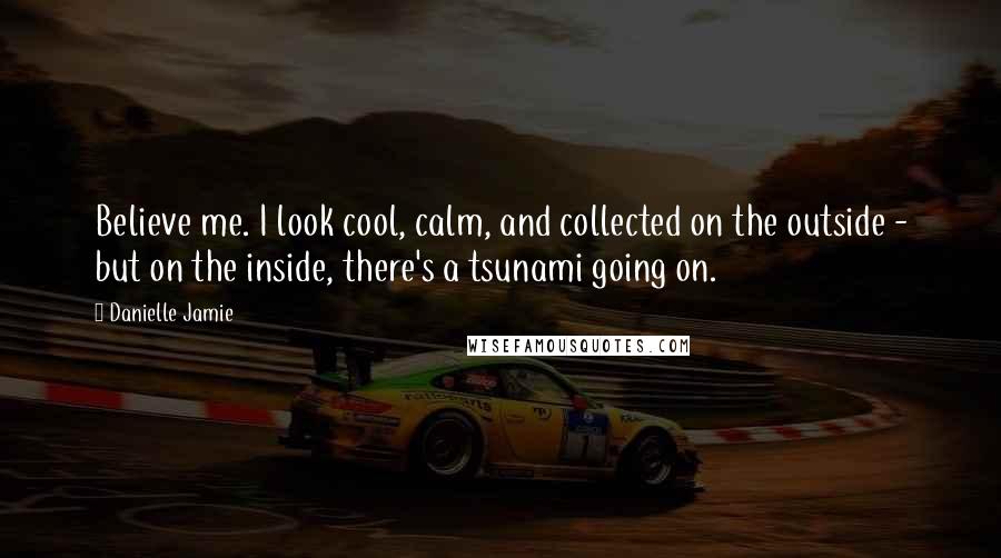 Danielle Jamie Quotes: Believe me. I look cool, calm, and collected on the outside - but on the inside, there's a tsunami going on.