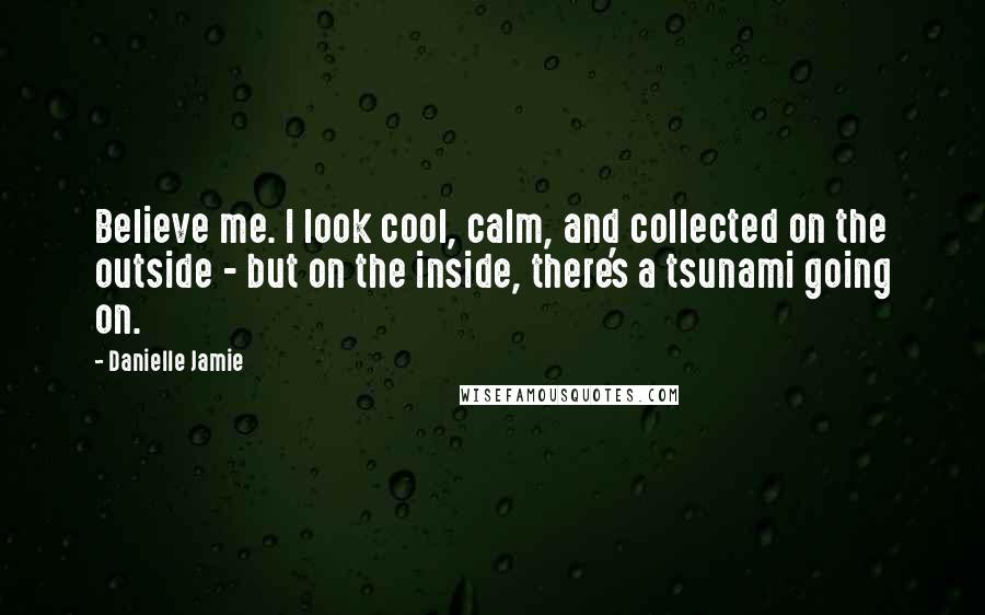 Danielle Jamie Quotes: Believe me. I look cool, calm, and collected on the outside - but on the inside, there's a tsunami going on.