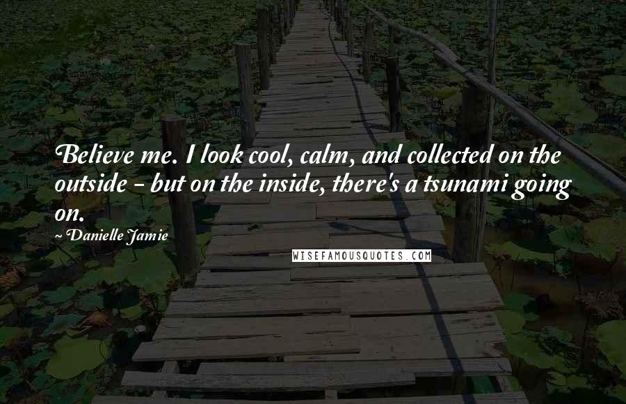 Danielle Jamie Quotes: Believe me. I look cool, calm, and collected on the outside - but on the inside, there's a tsunami going on.