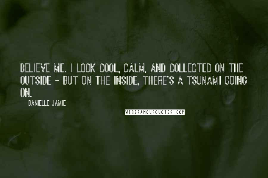 Danielle Jamie Quotes: Believe me. I look cool, calm, and collected on the outside - but on the inside, there's a tsunami going on.