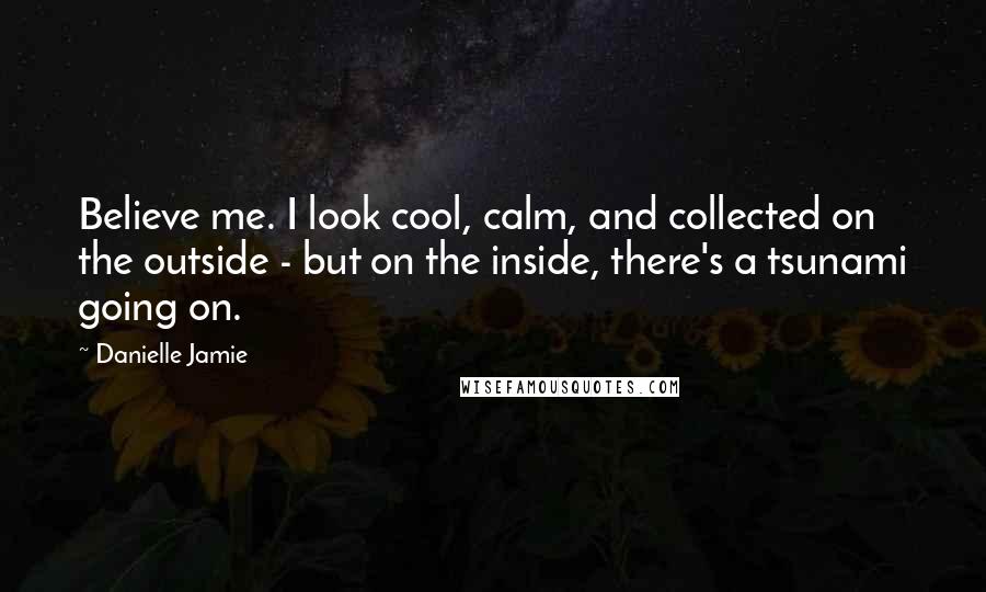 Danielle Jamie Quotes: Believe me. I look cool, calm, and collected on the outside - but on the inside, there's a tsunami going on.