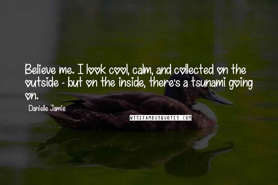 Danielle Jamie Quotes: Believe me. I look cool, calm, and collected on the outside - but on the inside, there's a tsunami going on.