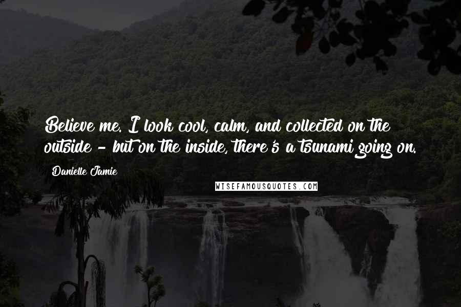 Danielle Jamie Quotes: Believe me. I look cool, calm, and collected on the outside - but on the inside, there's a tsunami going on.