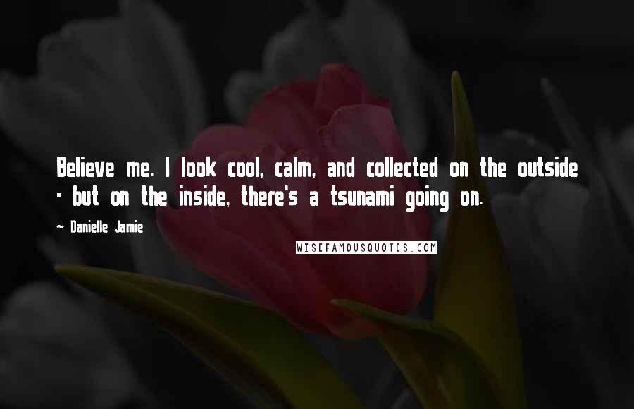 Danielle Jamie Quotes: Believe me. I look cool, calm, and collected on the outside - but on the inside, there's a tsunami going on.