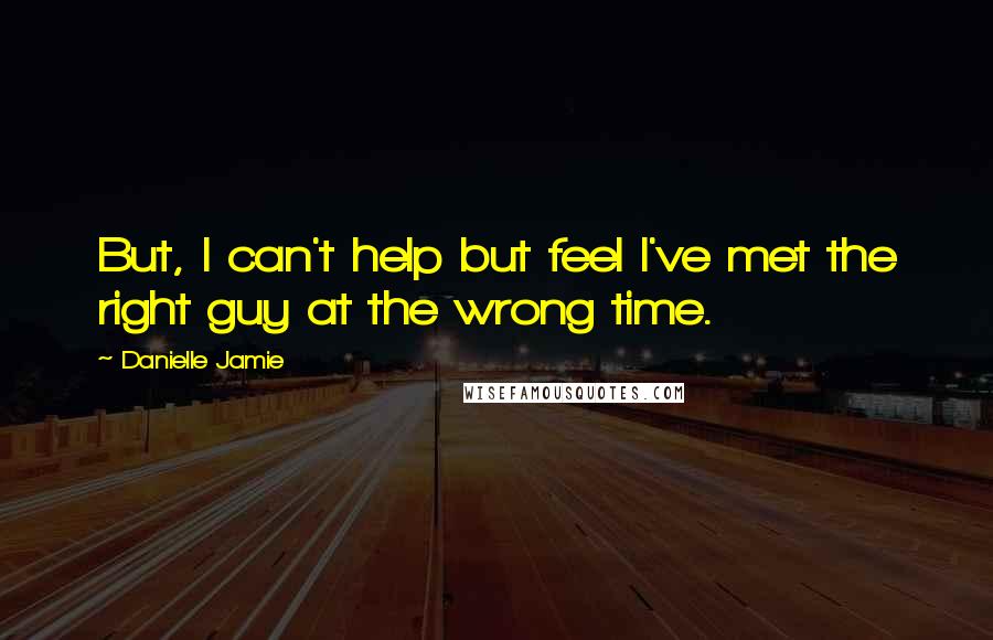 Danielle Jamie Quotes: But, I can't help but feel I've met the right guy at the wrong time.