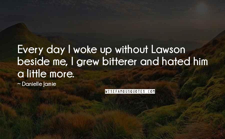 Danielle Jamie Quotes: Every day I woke up without Lawson beside me, I grew bitterer and hated him a little more.