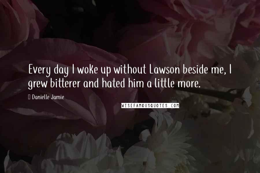 Danielle Jamie Quotes: Every day I woke up without Lawson beside me, I grew bitterer and hated him a little more.