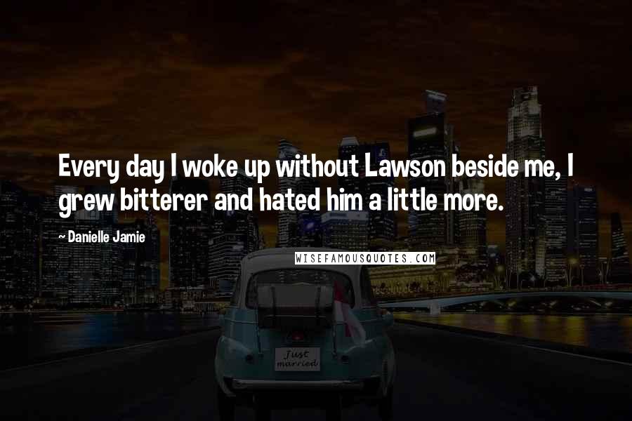 Danielle Jamie Quotes: Every day I woke up without Lawson beside me, I grew bitterer and hated him a little more.