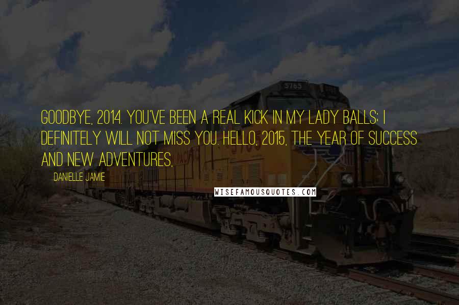 Danielle Jamie Quotes: Goodbye, 2014. You've been a real kick in my lady balls; I definitely will not miss you. Hello, 2015, the year of success and new adventures,