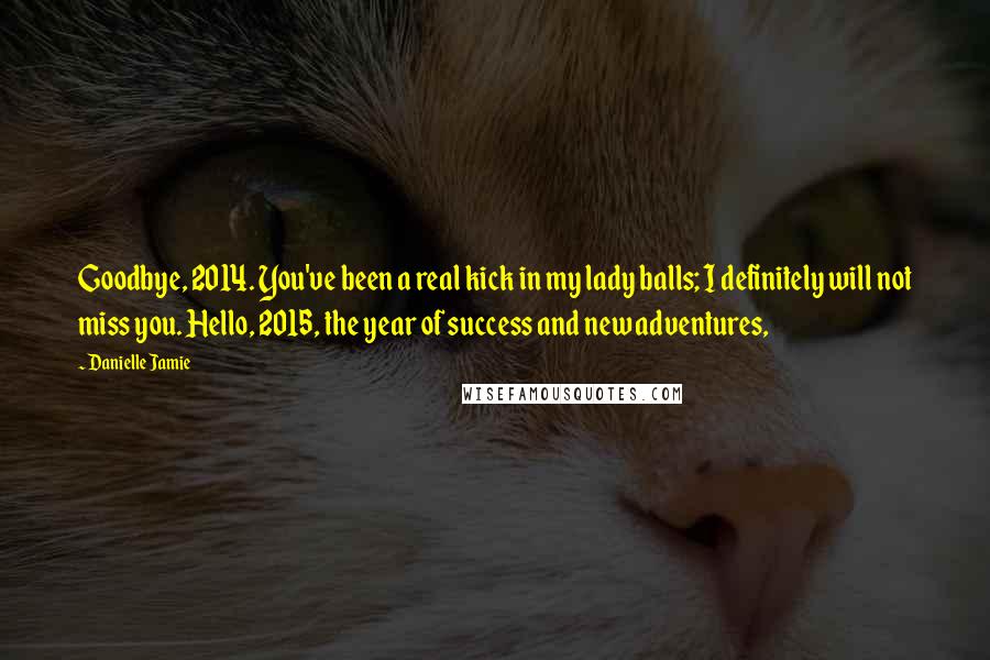 Danielle Jamie Quotes: Goodbye, 2014. You've been a real kick in my lady balls; I definitely will not miss you. Hello, 2015, the year of success and new adventures,