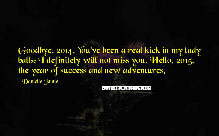 Danielle Jamie Quotes: Goodbye, 2014. You've been a real kick in my lady balls; I definitely will not miss you. Hello, 2015, the year of success and new adventures,