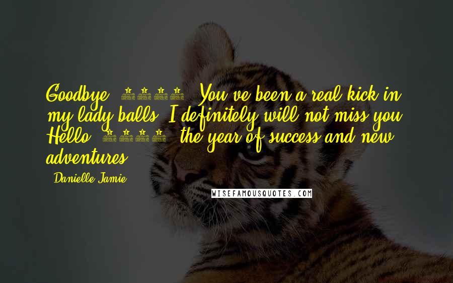 Danielle Jamie Quotes: Goodbye, 2014. You've been a real kick in my lady balls; I definitely will not miss you. Hello, 2015, the year of success and new adventures,