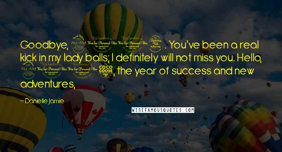 Danielle Jamie Quotes: Goodbye, 2014. You've been a real kick in my lady balls; I definitely will not miss you. Hello, 2015, the year of success and new adventures,