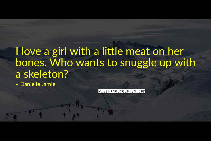 Danielle Jamie Quotes: I love a girl with a little meat on her bones. Who wants to snuggle up with a skeleton?