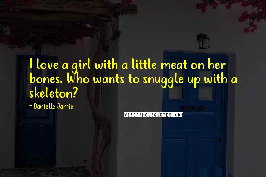 Danielle Jamie Quotes: I love a girl with a little meat on her bones. Who wants to snuggle up with a skeleton?