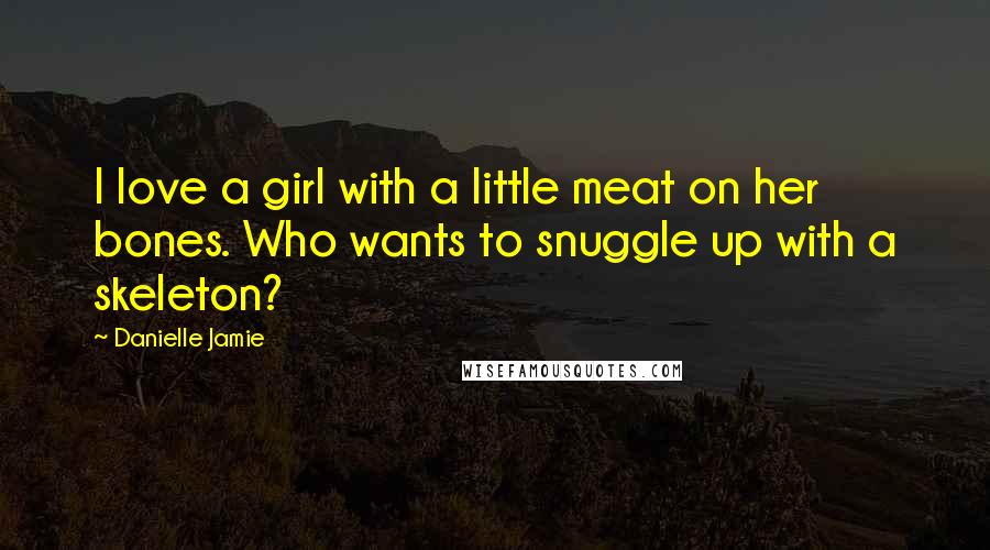 Danielle Jamie Quotes: I love a girl with a little meat on her bones. Who wants to snuggle up with a skeleton?