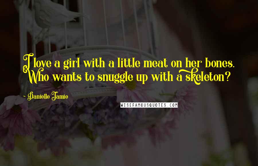 Danielle Jamie Quotes: I love a girl with a little meat on her bones. Who wants to snuggle up with a skeleton?