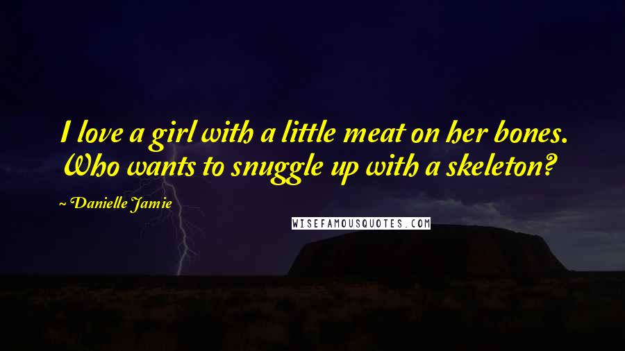 Danielle Jamie Quotes: I love a girl with a little meat on her bones. Who wants to snuggle up with a skeleton?