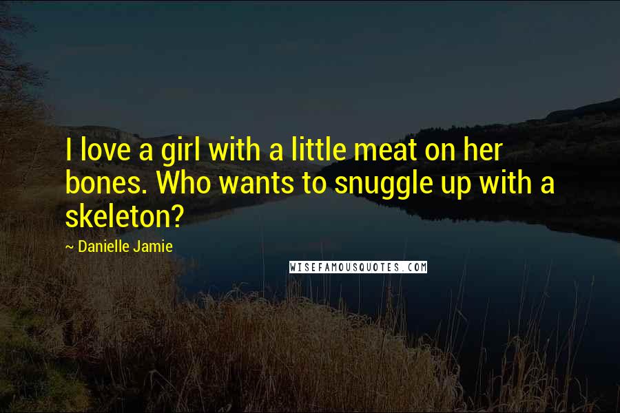 Danielle Jamie Quotes: I love a girl with a little meat on her bones. Who wants to snuggle up with a skeleton?