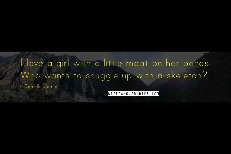 Danielle Jamie Quotes: I love a girl with a little meat on her bones. Who wants to snuggle up with a skeleton?