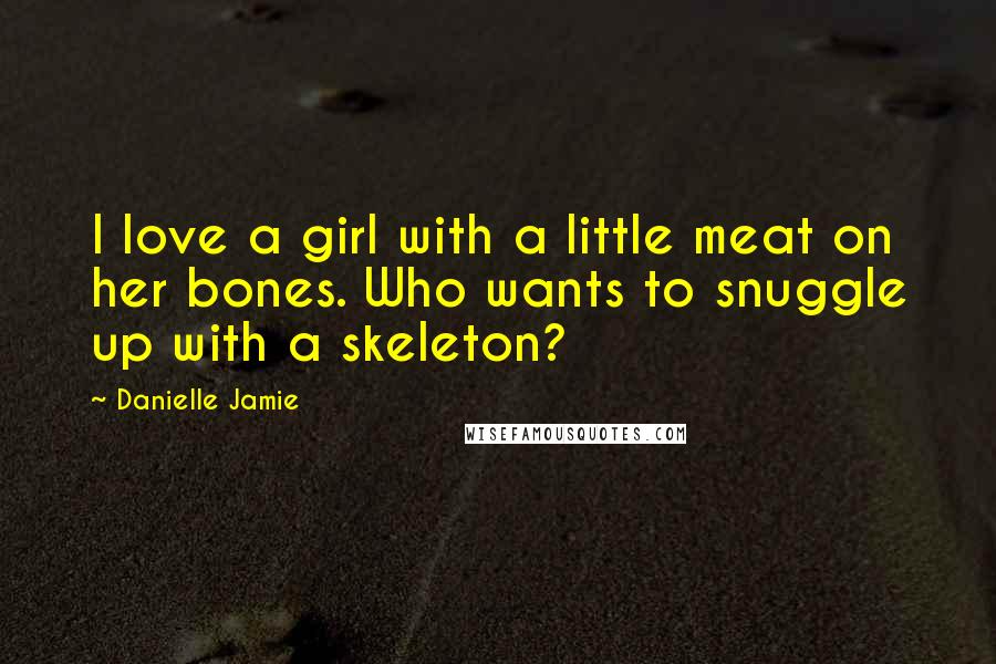 Danielle Jamie Quotes: I love a girl with a little meat on her bones. Who wants to snuggle up with a skeleton?