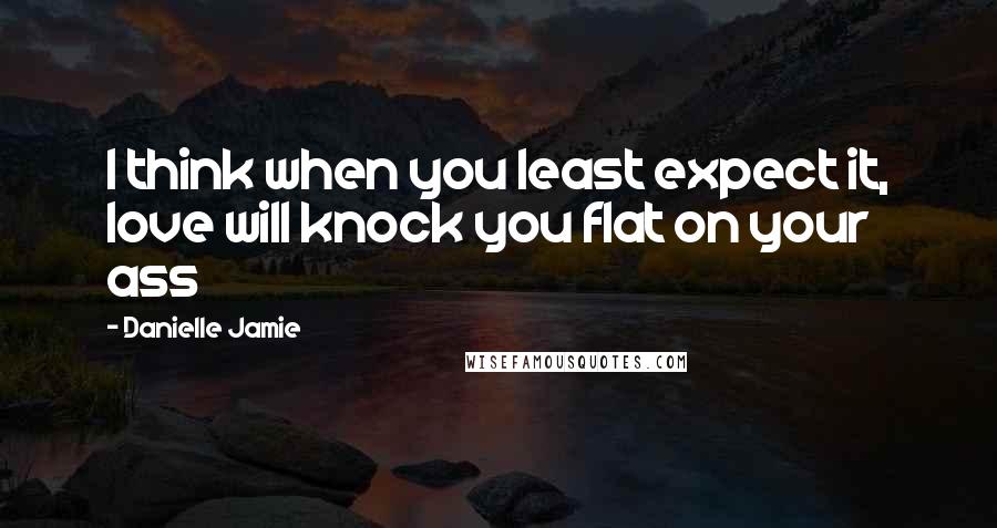 Danielle Jamie Quotes: I think when you least expect it, love will knock you flat on your ass