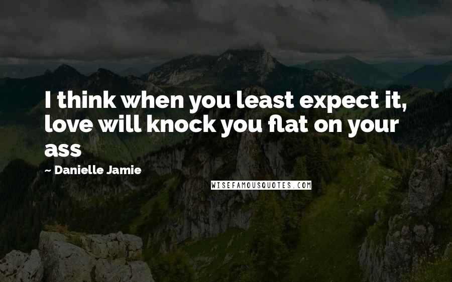 Danielle Jamie Quotes: I think when you least expect it, love will knock you flat on your ass