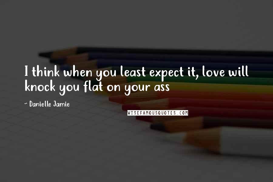 Danielle Jamie Quotes: I think when you least expect it, love will knock you flat on your ass