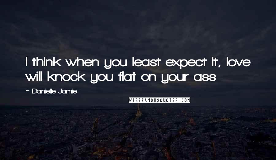 Danielle Jamie Quotes: I think when you least expect it, love will knock you flat on your ass