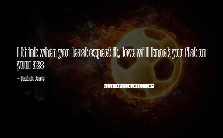 Danielle Jamie Quotes: I think when you least expect it, love will knock you flat on your ass