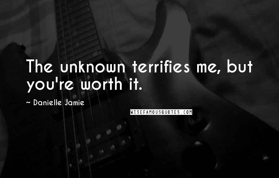 Danielle Jamie Quotes: The unknown terrifies me, but you're worth it.