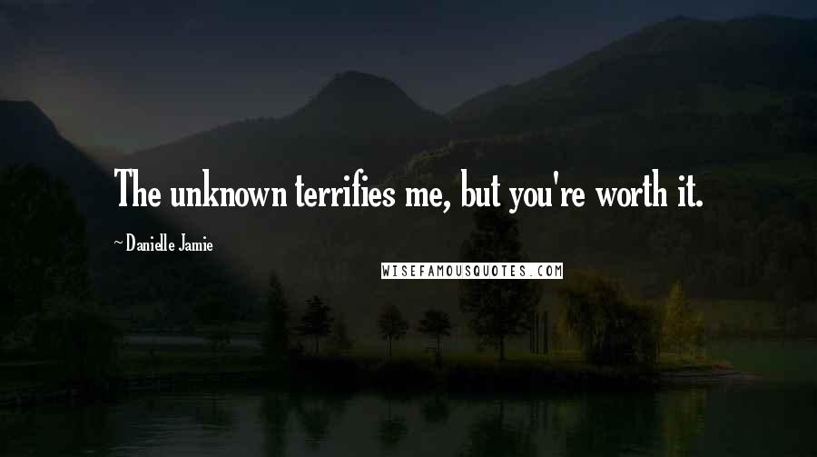 Danielle Jamie Quotes: The unknown terrifies me, but you're worth it.