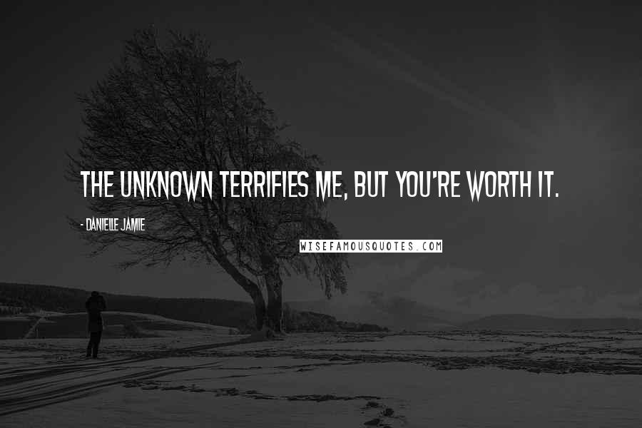 Danielle Jamie Quotes: The unknown terrifies me, but you're worth it.