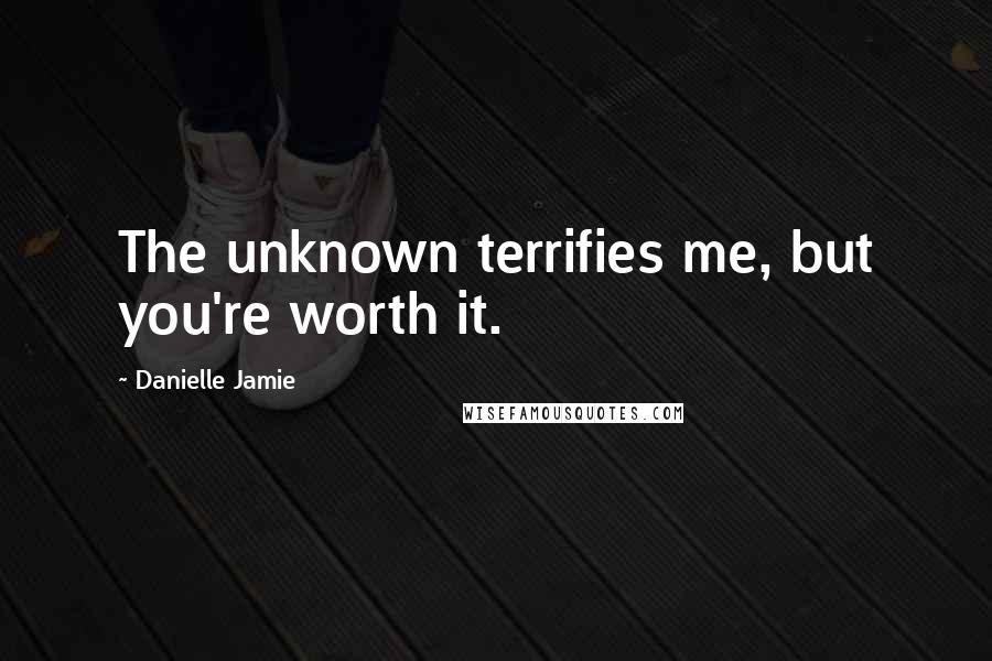 Danielle Jamie Quotes: The unknown terrifies me, but you're worth it.