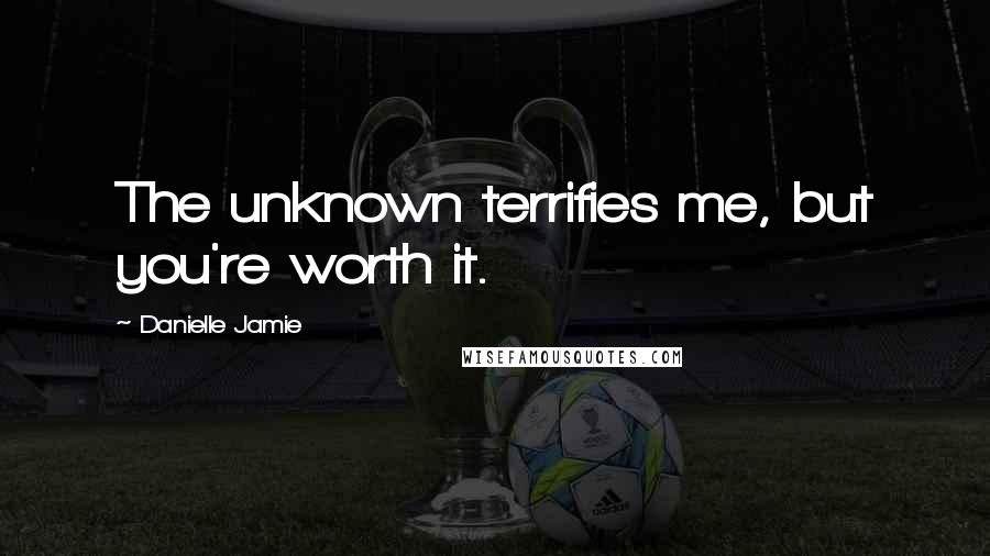 Danielle Jamie Quotes: The unknown terrifies me, but you're worth it.