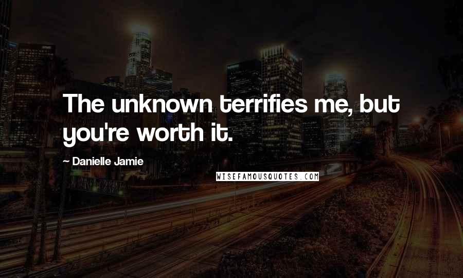 Danielle Jamie Quotes: The unknown terrifies me, but you're worth it.