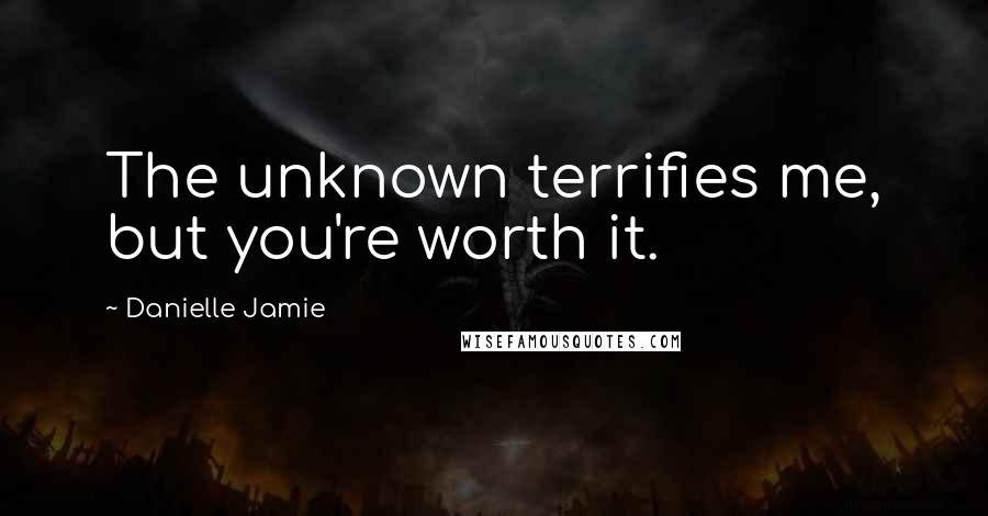Danielle Jamie Quotes: The unknown terrifies me, but you're worth it.