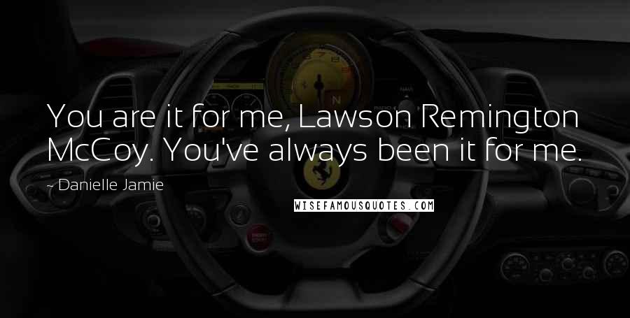 Danielle Jamie Quotes: You are it for me, Lawson Remington McCoy. You've always been it for me.